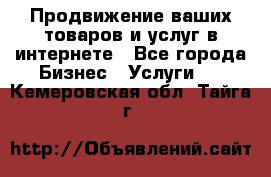 Продвижение ваших товаров и услуг в интернете - Все города Бизнес » Услуги   . Кемеровская обл.,Тайга г.